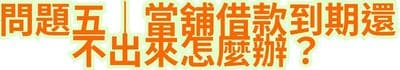 問題五｜當舖借款到期還不出來怎麼辦？