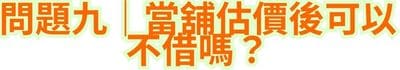 問題九｜當舖估價後可以不借嗎？